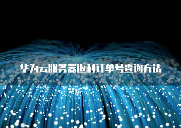 华为云服务器返利订单号查询方法