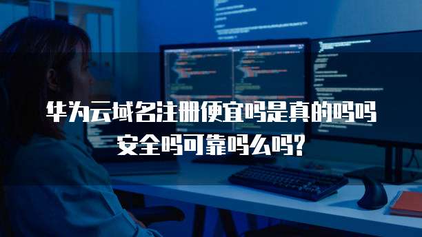 华为云域名注册便宜吗是真的吗吗安全吗可靠吗么吗?