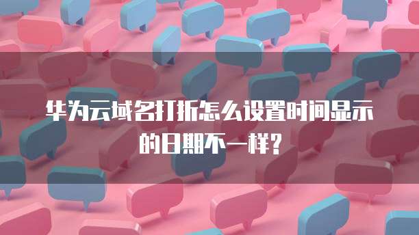 华为云域名打折怎么设置时间显示的日期不一样?