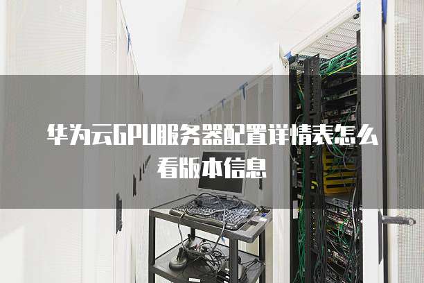 华为云GPU服务器配置详情表怎么看版本信息