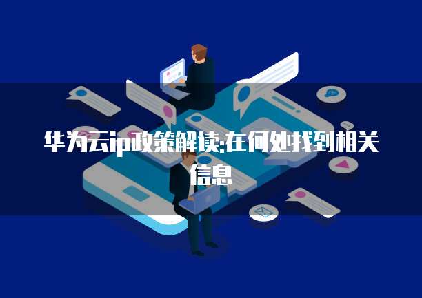 华为云ip政策解读:在何处找到相关信息