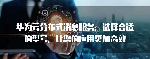 华为云分布式消息服务:选择合适的型号,让您的应用更加高效