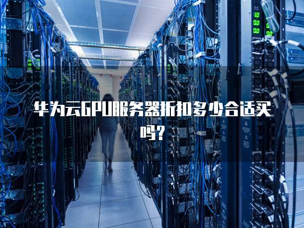 华为云GPU服务器折扣多少合适买吗?