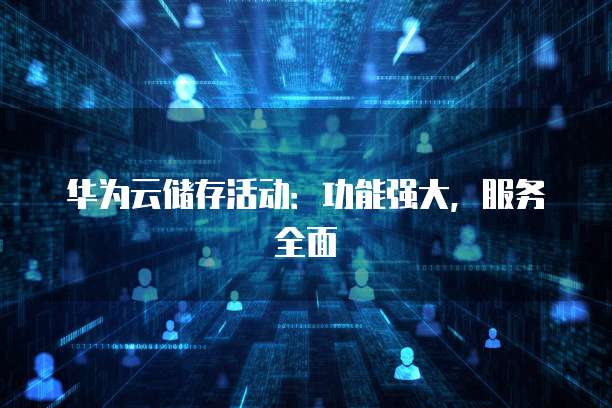 华为云储存活动:功能强大,服务全面