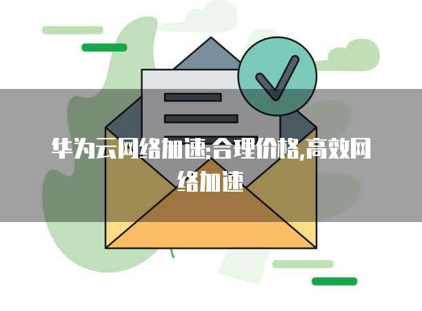 华为云网络加速:合理价格,高效网络加速