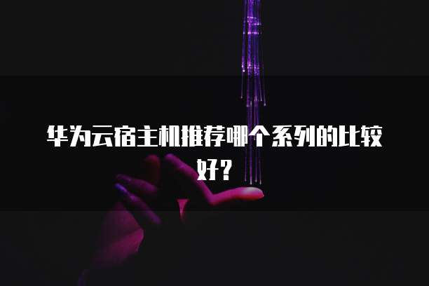 华为云宿主机推荐哪个系列的比较好?