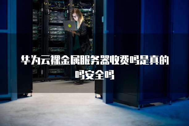 华为云裸金属服务器收费吗是真的吗安全吗