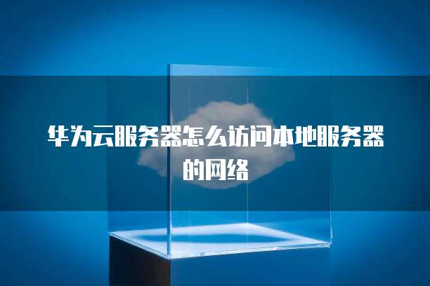 华为云服务器怎么访问本地服务器的网络