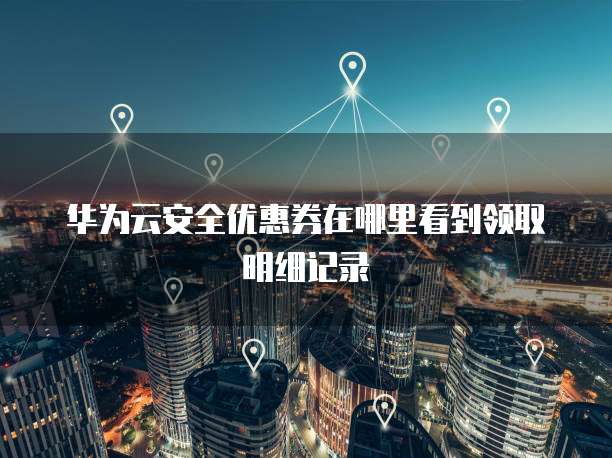 华为云安全优惠券在哪里看到领取明细记录