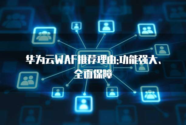 华为云WAF推荐理由:功能强大、全面保障
