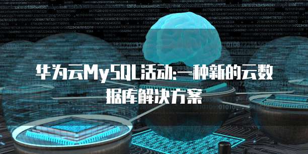 华为云MySQL活动:一种新的云数据库解决方案