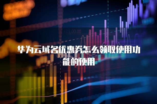 华为云域名优惠券怎么领取使用功能的使用