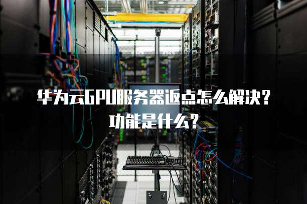 华为云GPU服务器返点怎么解决?功能是什么?