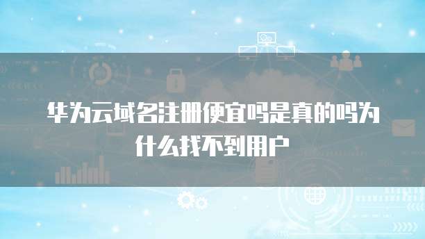 华为云域名注册便宜吗是真的吗为什么找不到用户