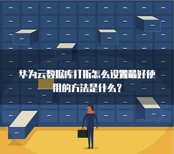 华为云数据库打折怎么设置最好使用的方法是什么?