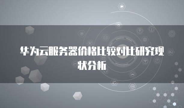 华为云服务器价格比较对比研究现状分析