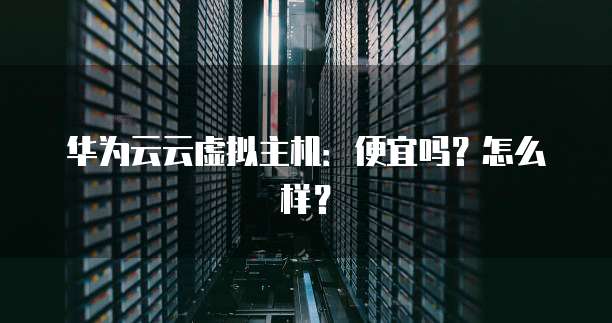 华为云云虚拟主机:便宜吗?怎么样?