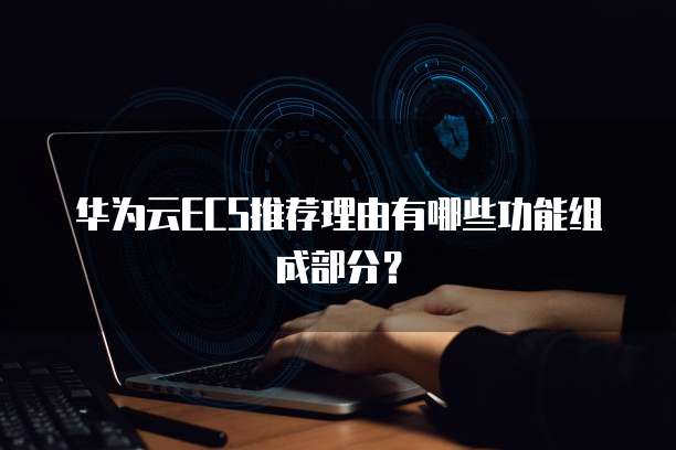 华为云ECS推荐理由有哪些功能组成部分?