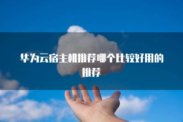 华为云宿主机推荐哪个比较好用的推荐