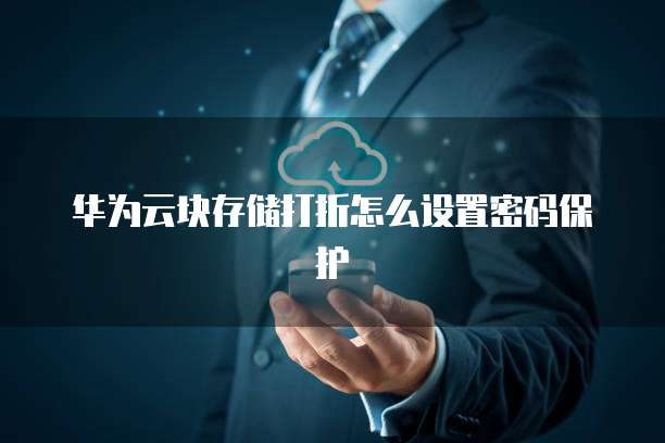 华为云块存储打折怎么设置密码保护