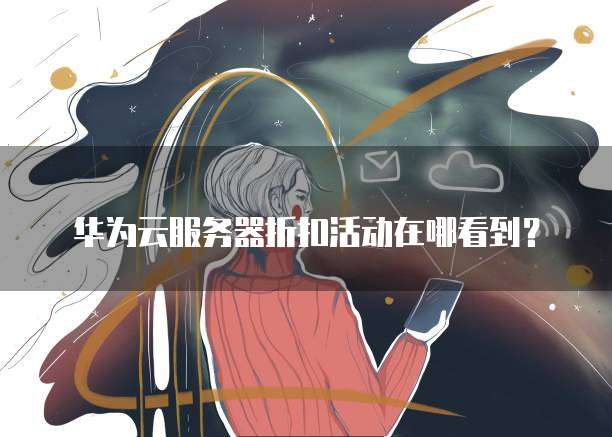 华为云服务器折扣活动在哪看到?