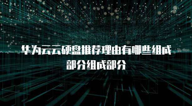华为云云硬盘推荐理由有哪些组成部分组成部分