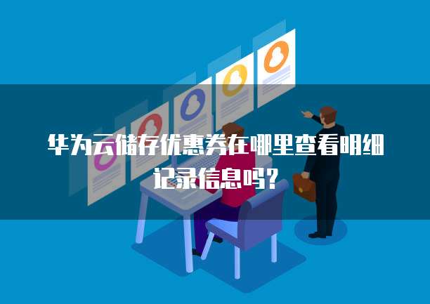 华为云储存优惠券在哪里查看明细记录信息吗?