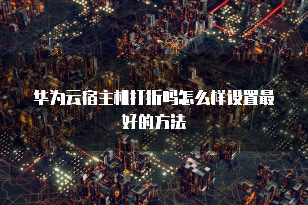 华为云宿主机打折吗怎么样设置最好的方法