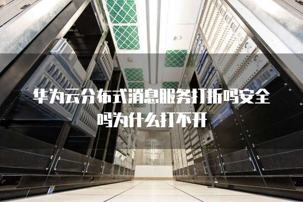 华为云分布式消息服务打折吗安全吗为什么打不开