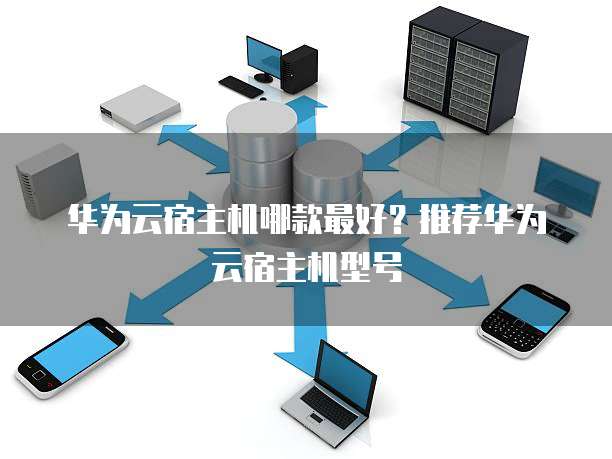 华为云宿主机哪款最好？推荐华为云宿主机型号