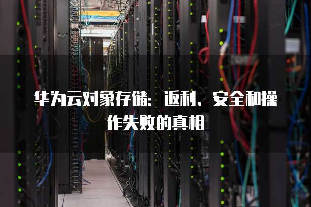 华为云对象存储:返利、安全和操作失败的真相