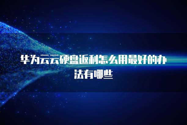 华为云云硬盘返利怎么用最好的办法有哪些