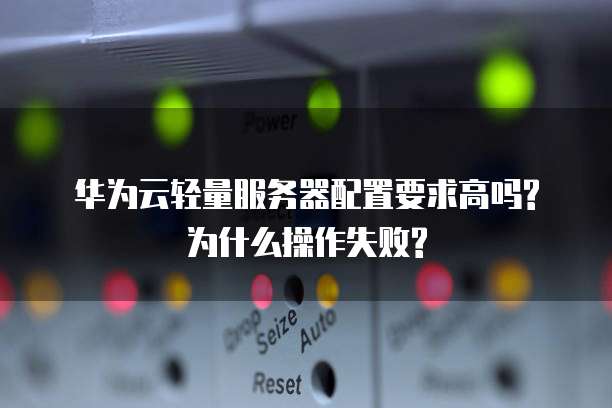 华为云轻量服务器配置要求高吗?为什么操作失败?