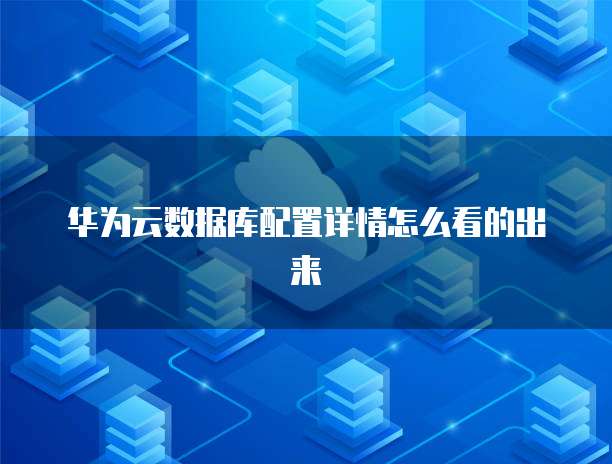 华为云数据库配置详情怎么看的出来