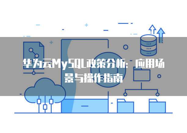 华为云MySQL政策分析:应用场景与操作指南