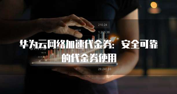 华为云网络加速代金券：安全可靠的代金券使用