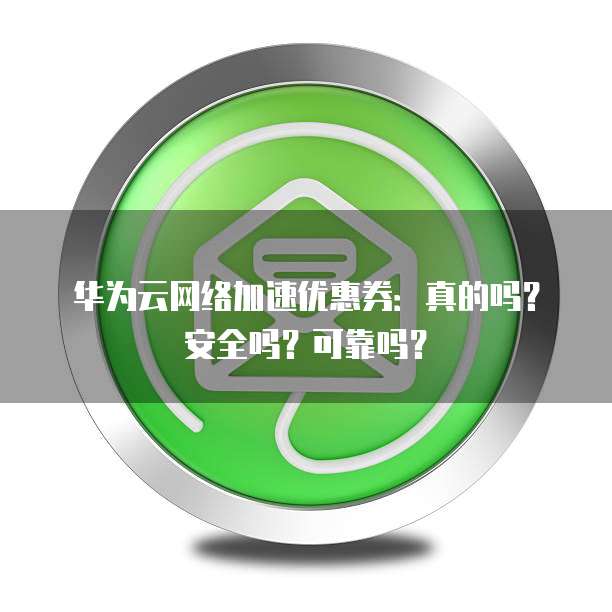 华为云网络加速优惠券:真的吗?安全吗?可靠吗?