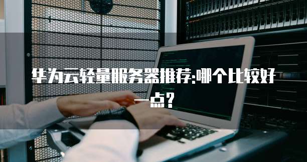 华为云轻量服务器推荐:哪个比较好一点?