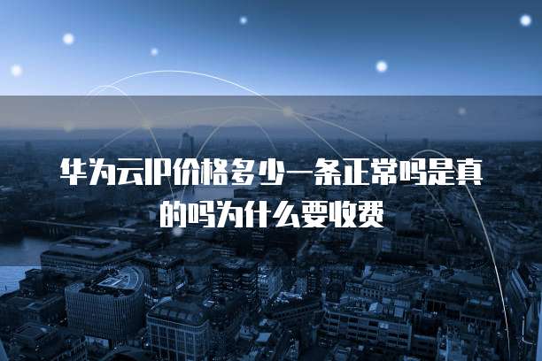 华为云IP价格多少一条正常吗是真的吗为什么要收费