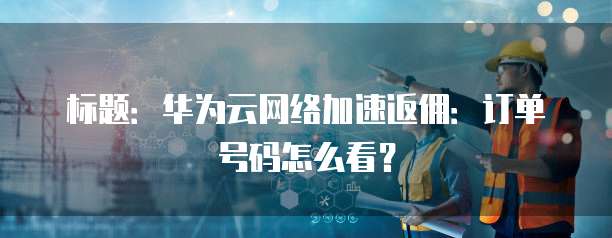 标题:华为云网络加速返佣:订单号码怎么看?