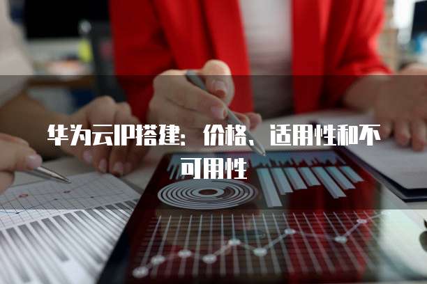 华为云IP搭建:价格、适用性和不可用性