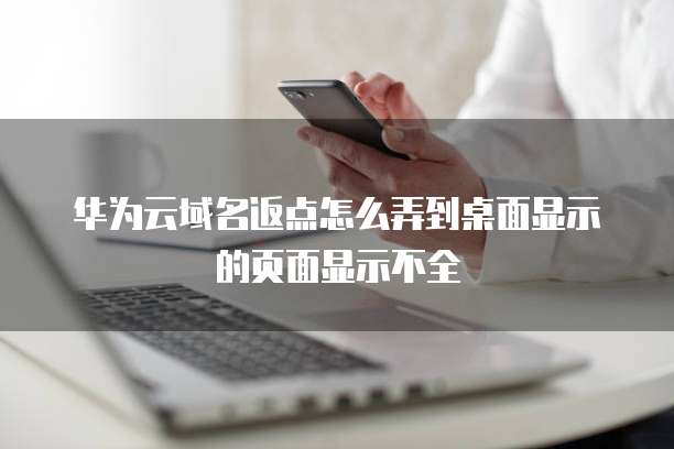 华为云域名返点怎么弄到桌面显示的页面显示不全