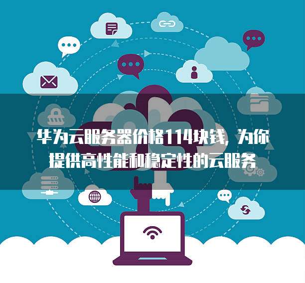 华为云服务器价格114块钱, 为你提供高性能和稳定性的云服务