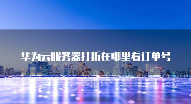 华为云服务器打折在哪里看订单号