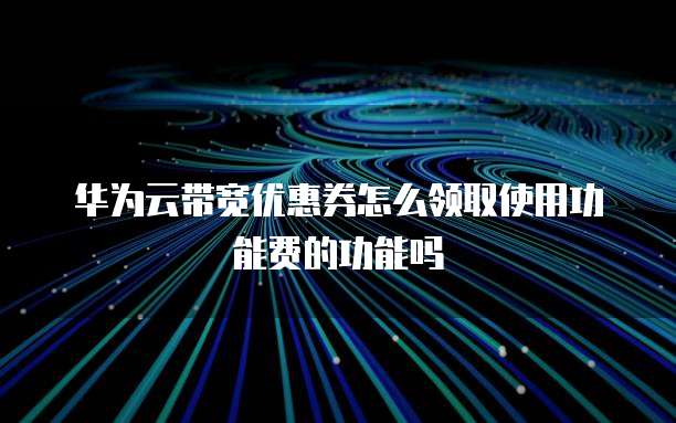 华为云带宽优惠券怎么领取使用功能费的功能吗