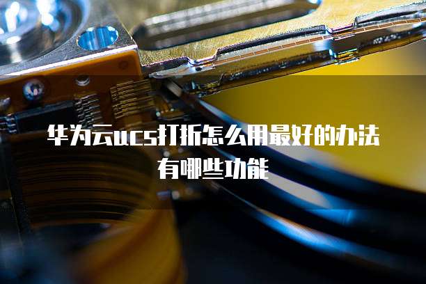华为云ucs打折怎么用最好的办法有哪些功能