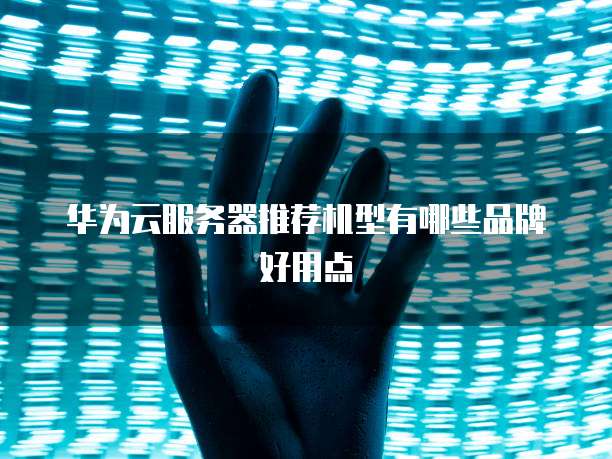 华为云服务器推荐机型有哪些品牌好用点