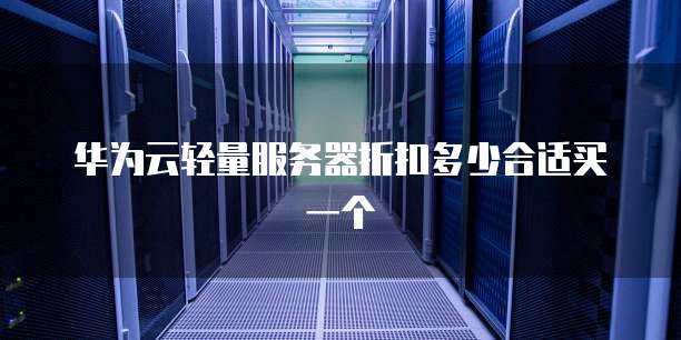 华为云轻量服务器折扣多少合适买一个