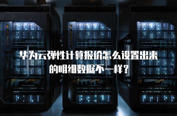 华为云弹性计算报价怎么设置出来的明细数据不一样?