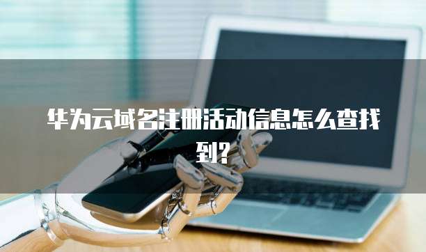 华为云域名注册活动信息怎么查找到?
